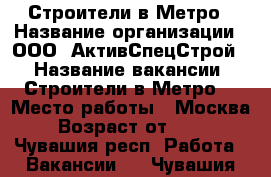 Строители в Метро › Название организации ­ ООО “АктивСпецСтрой“ › Название вакансии ­ Строители в Метро  › Место работы ­ Москва › Возраст от ­ 18 - Чувашия респ. Работа » Вакансии   . Чувашия респ.